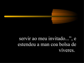 servir ao meu invitado...”, e estendeu a man coa bolsa de víveres.  
