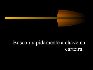 Buscou rapidamente a chave na carteira.  
