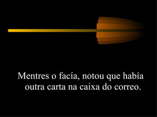 Mentres o facía, notou que había outra carta na caixa do correo.  