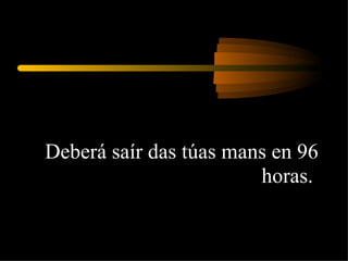 Deberá saír das túas mans en 96 horas.  