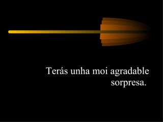 Terás unha moi agradable sorpresa.  