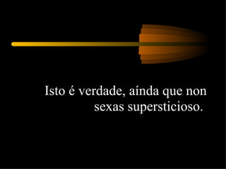 Isto é verdade, aínda que non sexas supersticioso.  