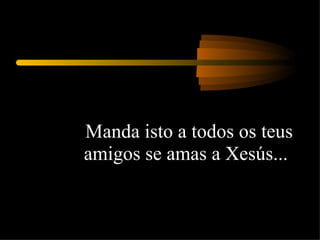 Manda isto a todos os teus amigos se amas a Xesús...  