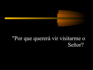 "Por que quererá vir visitarme o Señor?  