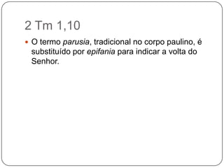 2 Tm 1,10O termo parusia, tradicional no corpo paulino, é substituído por epifania para indicar a volta do Senhor.