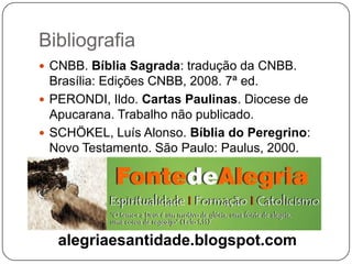 BibliografiaCNBB. Bíblia Sagrada: tradução da CNBB. Brasília: Edições CNBB, 2008. 7ª ed.PERONDI, Ildo. Cartas Paulinas. Diocese de Apucarana. Trabalho não publicado.SCHÖKEL, Luís Alonso. Bíblia do Peregrino: Novo Testamento. São Paulo: Paulus, 2000.alegriaesantidade.blogspot.com