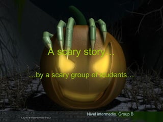 A scary story…
…by a scary group of students…
Nivel intermedio. Group B
 