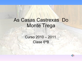 As Casas Castrexas  Do Monte Trega Curso 2010 – 2011  Clase 6ºB 