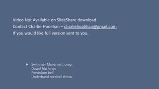  Swimmer Movement prep:
Dowel hip hinge
Pendulum bell
Underhand medball throw.
 