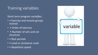 Training variables
Short term program variables:
• • Exercise and muscle groups
trained
• • Order of exercise
• • Number of sets and set
structure
• • Rest periods
• • Load or resistance used
• • Repetition speed
 