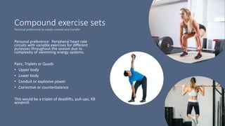Compound exercise sets
Personal preference to create context and transfer
Personal preference: Peripheral heart rate
circuits with variable exercises for different
purposes throughout the season due to
complexity of swimming energy systems.
Pairs, Triplets or Quads
• Upper body
• Lower body
• Conduit or explosive power
• Corrective or counterbalance
This would be a triplet of deadlifts, pull-ups, KB
windmill.
 