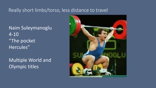 Really short limbs/torso, less distance to travel
Naim Suleymanoglu
4-10
“The pocket
Hercules”
Multiple World and
Olympic titles
 