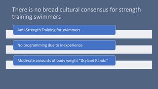 There is no broad cultural consensus for strength
training swimmers
Anti-Strength Training for swimmers
No programming due to inexperience
Moderate amounts of body weight “Dryland Rando”
 