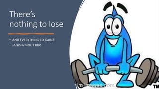 There’s
nothing to lose
• AND EVERYTHING TO GAINZ!
• -ANONYMOUS BRO
 