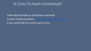 IS Cross Fit Swim Contextual?
Video Not Available on SlideShare download
Contact Charlie Hoolihan – charliehoolihan@gmail.com
If you would like full version sent to you.
 