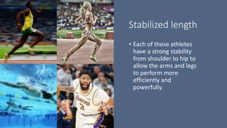 Stabilized length
• Each of these athletes
have a strong stability
from shoulder to hip to
allow the arms and legs
to perform more
efficiently and
powerfully.
 