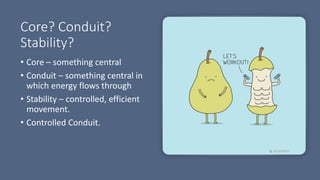 Core? Conduit?
Stability?
• Core – something central
• Conduit – something central in
which energy flows through
• Stability – controlled, efficient
movement.
• Controlled Conduit.
 