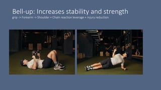 Bell-up: Increases stability and strength
grip -> Forearm -> Shoulder = Chain reaction leverage + injury reduction
 