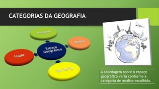 CATEGORIAS DA GEOGRAFIA
A abordagem sobre o espaço
geográfico varia conforme a
categoria de análise escolhida.
 