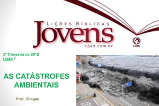 1
AS CATÁSTROFES
AMBIENTAIS
3º Trimestre de 2015
Lição 7
Prof. Chagas
 