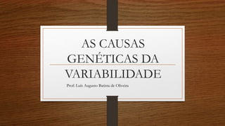 AS CAUSAS
GENÉTICAS DA
VARIABILIDADE
Prof: Luís Augusto Batista de Oliveira
 