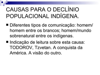 CAUSAS PARA O DECLÍNIO POPULACIONAL INDÍGENA. Diferentes tipos de comunicação: homem/homem entre os brancos; homem/mundo sobrenatural entre os indígenas.  Indicação de leitura sobre esta causa: TODOROV, Tzvetan. A conquista da América. A visão do outro. 