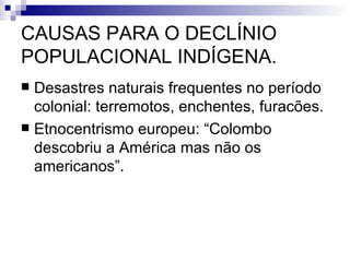 CAUSAS PARA O DECLÍNIO POPULACIONAL INDÍGENA. Desastres naturais frequentes no período colonial: terremotos, enchentes, furacões. Etnocentrismo europeu: “Colombo descobriu a América mas não os americanos”. 