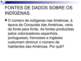 FONTES DE DADOS SOBRE OS INDÍGENAS. O número de indígenas nas Américas, à época da Conquista das Américas, varia de fonte para fonte. As fontes produzidas pelos colonizadores espanhóis, portugueses, franceses e ingleses costumam diminuir o número de habitantes das Américas. Por quê? 