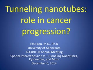 Tunneling nanotubes: role in cancer progression? 
Emil Lou, M.D., Ph.D 
University of Minnesota 
ASCB/IFCB Annual Meeting 
Special Interest Session V – Tunneling Nanotubes, Cytonemes, and More 
December 6, 2014  
