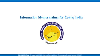 d
Information Memorandum for Coatec India
CONFIDENTIAL © Copyright 2023 - Ascent Supply Chain Consultants Private Limited (ASCC)
 