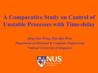 A Comparative Study on Control of Unstable Processes with Time-delay Qing-Guo Wang, Han-Qin Zhou Department of Electrical & Computer Engineering National University of Singapore 