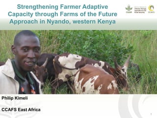 Strengthening Farmer Adaptive
Capacity through Farms of the Future
Approach in Nyando, western Kenya
Philip Kimeli
CCAFS East Africa
1
 
