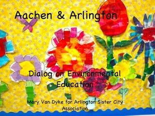 Aachen & Arlington Dialog on Environmental Education Mary Van Dyke for Arlington Sister City Association 