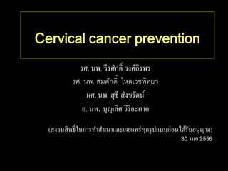 Cervical cancer prevention
รศ. นพ. วีรศักดิ์ วงศ์ถิรพร
รศ. นพ. สมศักดิ์ ไหลเวชพิทยา
ผศ. นพ. สุธี สังขรัตน์
อ. นพ. บุญเลิศ วิริยะภาค
(สงวนสิทธิ์ในการทาสาเนาและเผยแพร่ทุกรูปแบบก่อนได้รับอนุญาต)
30 เมย 2556
 