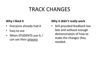 TRACK CHANGES
Why I liked it              Why it didn’t really work
• Everyone already had it   • Still provided feedback too
• Easy to use                 late and without enough
• When STUDENTS use it, I     demonstration of how to
  can see their process       make the changes they
                              needed.
 