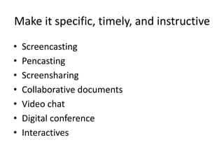 Make it specific, timely, and instructive
•   Screencasting
•   Pencasting
•   Screensharing
•   Collaborative documents
•   Video chat
•   Digital conference
•   Interactives
 