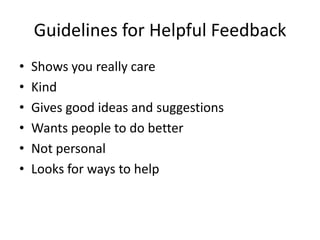 Guidelines for Helpful Feedback
•   Shows you really care
•   Kind
•   Gives good ideas and suggestions
•   Wants people to do better
•   Not personal
•   Looks for ways to help
 