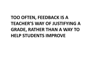 TOO OFTEN, FEEDBACK IS A
TEACHER’S WAY OF JUSTIFYING A
GRADE, RATHER THAN A WAY TO
HELP STUDENTS IMPROVE
 