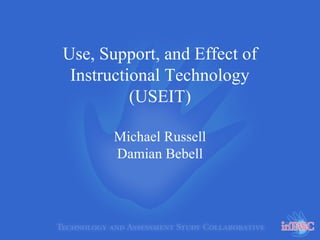 Use, Support, and Effect of
Instructional Technology
(USEIT)
Michael Russell
Damian Bebell
 