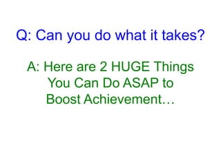 Q: Can you do what it takes?
A: Here are 2 HUGE Things
You Can Do ASAP to
Boost Achievement…
 