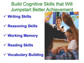Build Cognitive Skills that Will
Jumpstart Better Achievement
ü  Writing Skills
ü  Reasoning Skills
ü  Working Memory
ü  Reading Skills
ü  Vocabulary Building
 