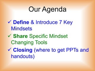 Our Agenda
!!Define & Introduce 7 Key
Mindsets
!!Share Specific Mindset
Changing Tools
!!Closing (where to get PPTs and
handouts)
 