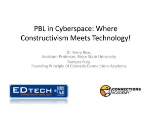 PBL in Cyberspace: Where Constructivism Meets Technology! Dr. Kerry Rice, Assistant Professor, Boise State University Barbara Frey, Founding Principle of Colorado Connections Academy 
