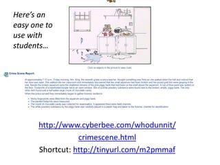 http://www.cyberbee.com/whodunnit/
crimescene.html
Shortcut: http://tinyurl.com/m2pmmaf
Here’s an
easy one to
use with
students…
 