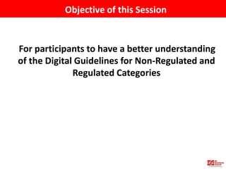 Objective of this Session
For participants to have a better understanding
of the Digital Guidelines for Non-Regulated and
...