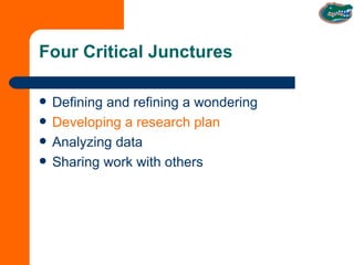 Four Critical Junctures Defining and refining a wondering Developing a research plan Analyzing data Sharing work with others  