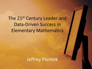 The 21st Century Leader and
  Data-Driven Success in
 Elementary Mathematics




        Jeffrey Piontek
 