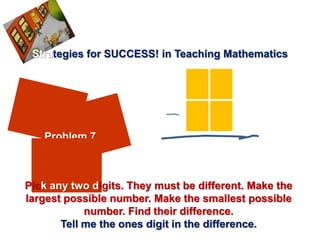 Strategies for SUCCESS! in Teaching Mathematics




   Problem 7



Pick any two digits. They must be different. Make the
largest possible number. Make the smallest possible
            number. Find their difference.
       Tell me the ones digit in the difference.
 
