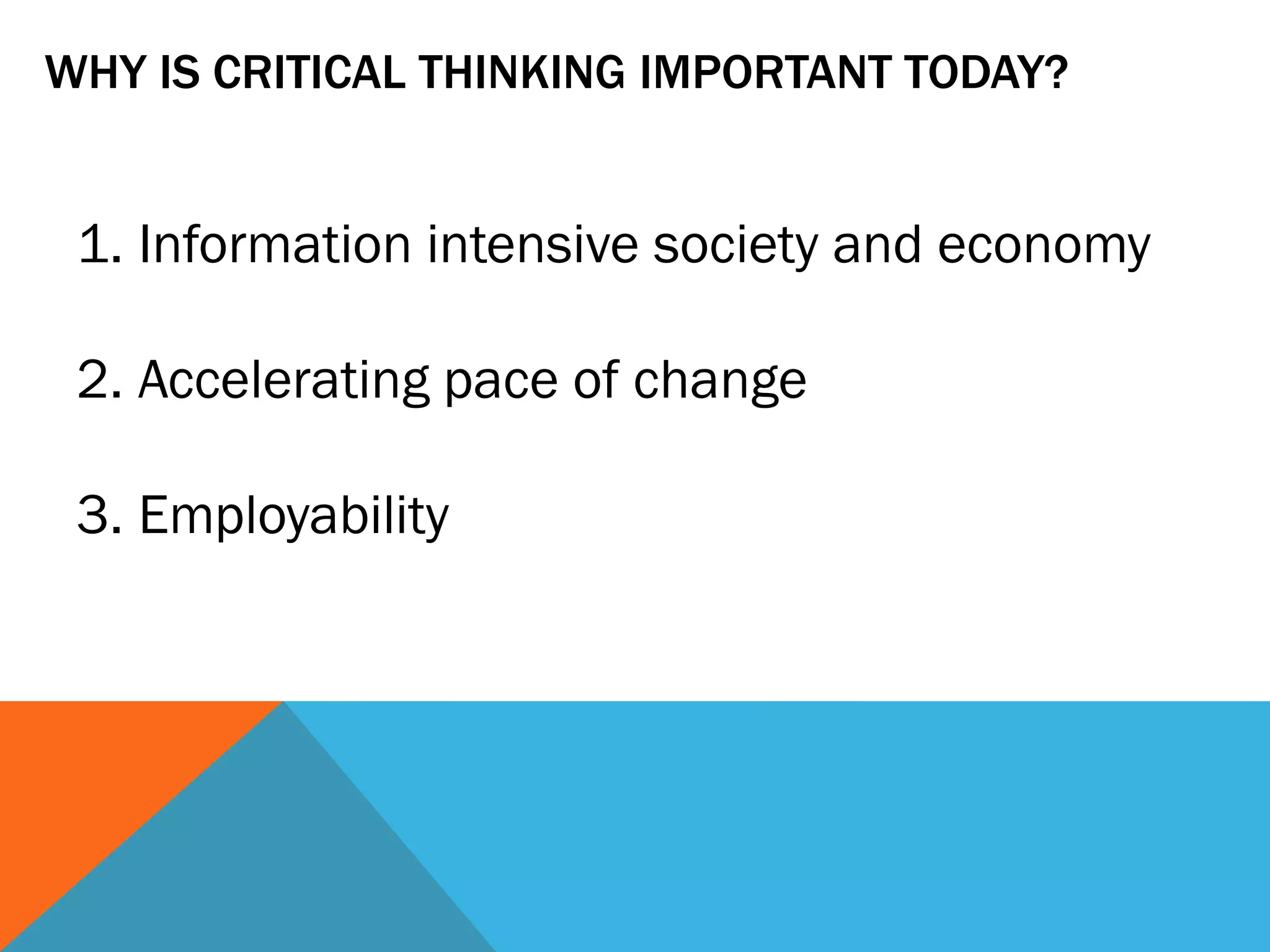 WHY IS CRITICAL THINKING IMPORTANT TODAY?
1. Information intensive society and economy
2. Accelerating pace of change
3. Employability
 