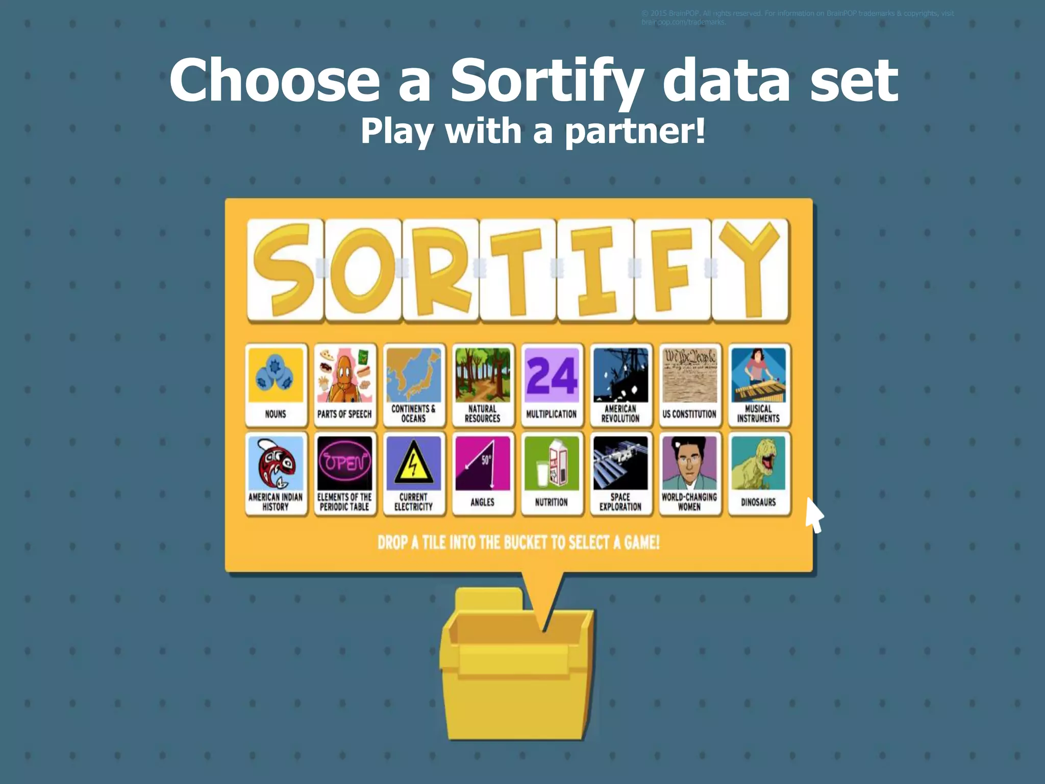 © 2015 BrainPOP. All rights reserved. For information on BrainPOP trademarks & copyrights, visit
brainpop.com/trademarks.
Choose a Sortify data set
Play with a partner!
 
